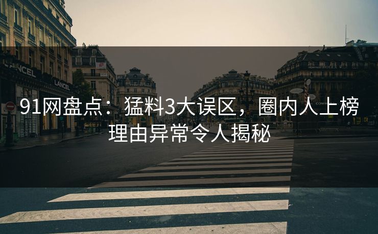 91网盘点：猛料3大误区，圈内人上榜理由异常令人揭秘
