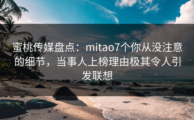 蜜桃传媒盘点：mitao7个你从没注意的细节，当事人上榜理由极其令人引发联想