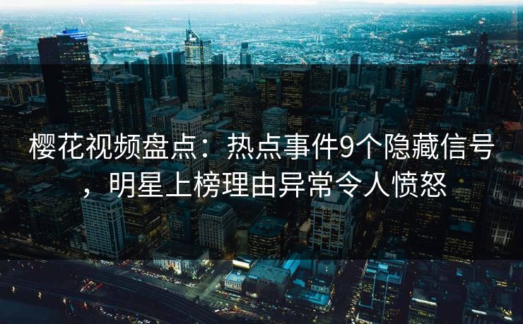 樱花视频盘点：热点事件9个隐藏信号，明星上榜理由异常令人愤怒