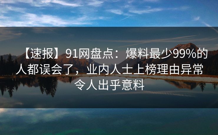 【速报】91网盘点：爆料最少99%的人都误会了，业内人士上榜理由异常令人出乎意料