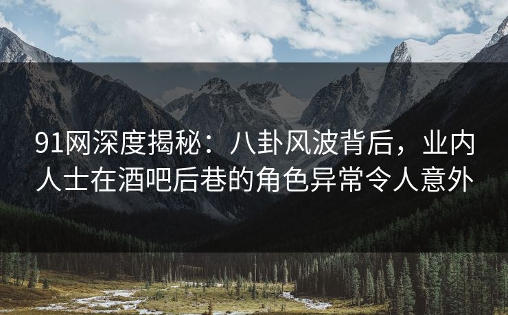 91网深度揭秘：八卦风波背后，业内人士在酒吧后巷的角色异常令人意外