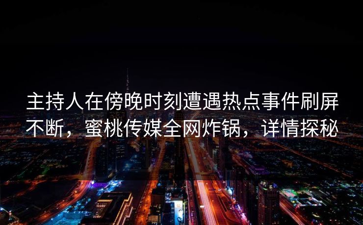 主持人在傍晚时刻遭遇热点事件刷屏不断，蜜桃传媒全网炸锅，详情探秘