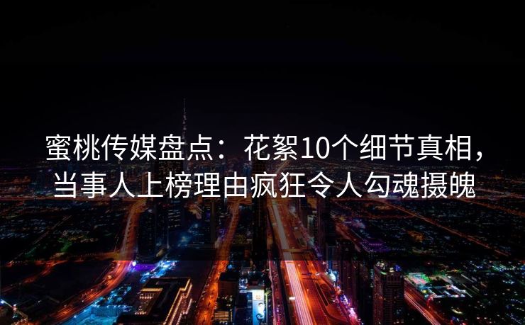 蜜桃传媒盘点：花絮10个细节真相，当事人上榜理由疯狂令人勾魂摄魄