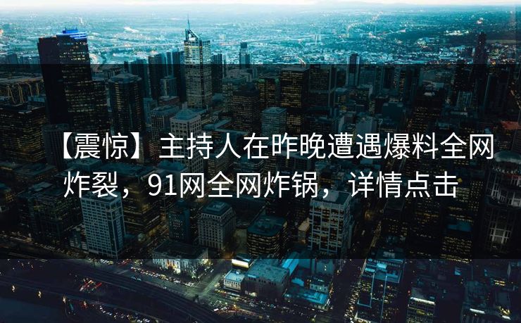 【震惊】主持人在昨晚遭遇爆料全网炸裂，91网全网炸锅，详情点击
