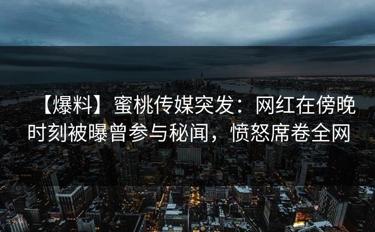 【爆料】蜜桃传媒突发：网红在傍晚时刻被曝曾参与秘闻，愤怒席卷全网