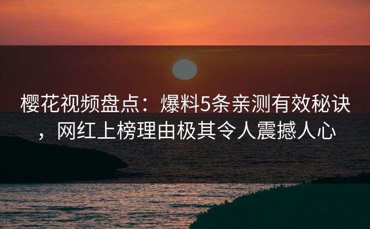 樱花视频盘点：爆料5条亲测有效秘诀，网红上榜理由极其令人震撼人心