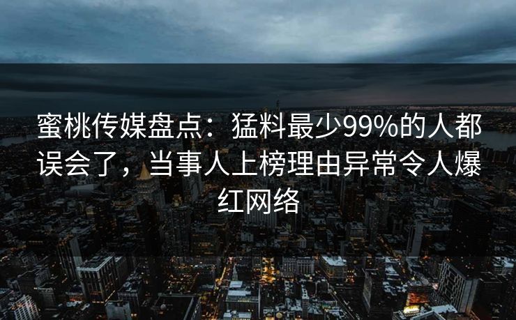 蜜桃传媒盘点:猛料最少99%的人都误会了,当事人上榜理由异常令人爆红网络 蜜桃传媒盘点:猛料最少99%的人都误会了,当事人上榜理由异常令人爆红网络