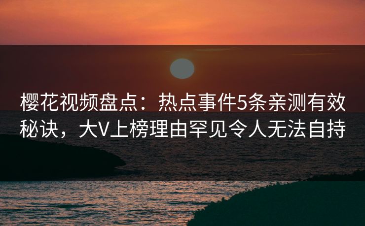 樱花视频盘点：热点事件5条亲测有效秘诀，大V上榜理由罕见令人无法自持