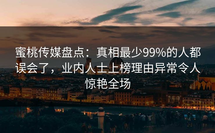 蜜桃传媒盘点:真相最少99%的人都误会了,业内人士上榜理由异常令人惊艳全场