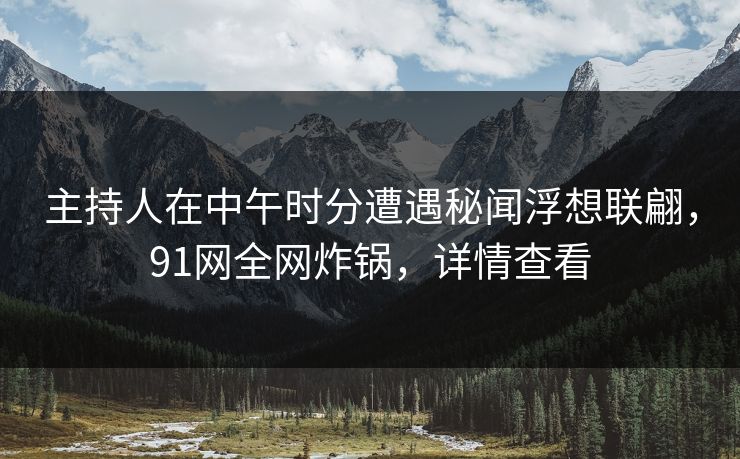 主持人在中午时分遭遇秘闻浮想联翩，91网全网炸锅，详情查看