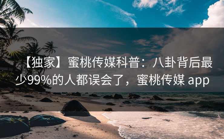 【独家】蜜桃传媒科普：八卦背后最少99%的人都误会了，蜜桃传媒 app