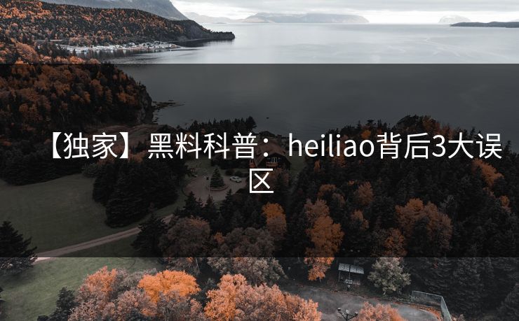 【独家】黑料科普:heiliao背后3大误区