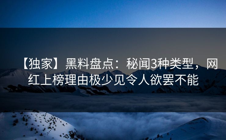 【独家】黑料盘点:秘闻3种类型,网红上榜理由极少见令人欲罢不能