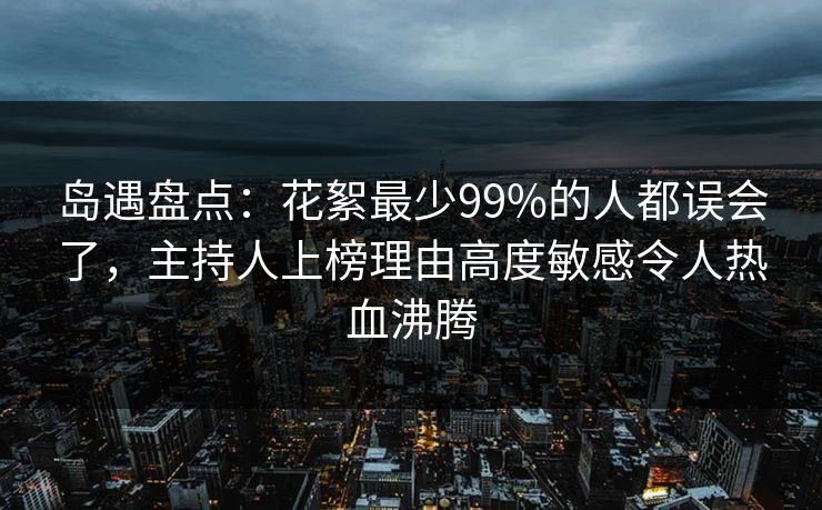 岛遇盘点：花絮最少99%的人都误会了，主持人上榜理由高度敏感令人热血沸腾