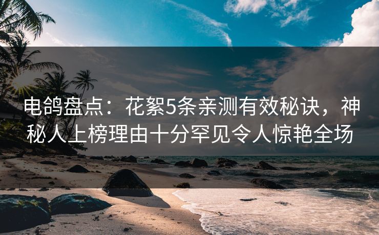 电鸽盘点：花絮5条亲测有效秘诀，神秘人上榜理由十分罕见令人惊艳全场