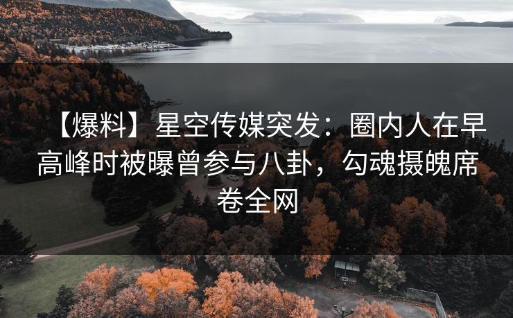 【爆料】星空传媒突发：圈内人在早高峰时被曝曾参与八卦，勾魂摄魄席卷全网