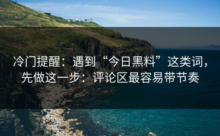 冷门提醒：遇到“今日黑料”这类词，先做这一步：评论区最容易带节奏