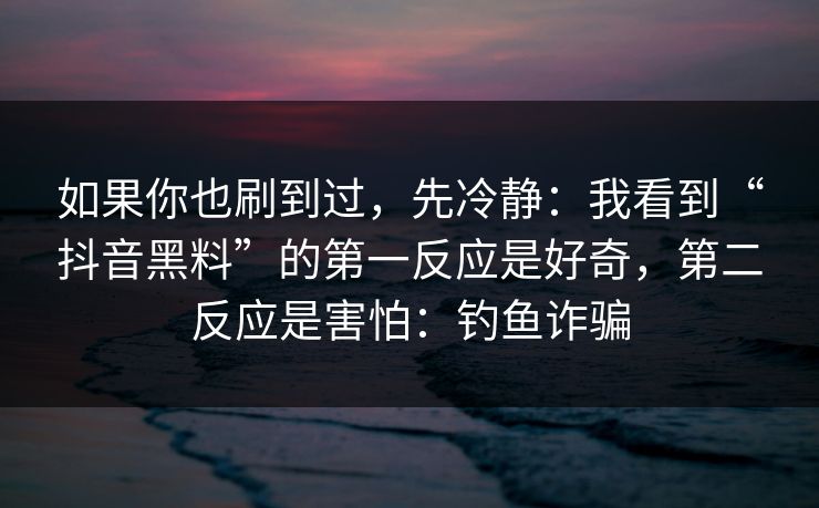如果你也刷到过，先冷静：我看到“抖音黑料”的第一反应是好奇，第二反应是害怕：钓鱼诈骗