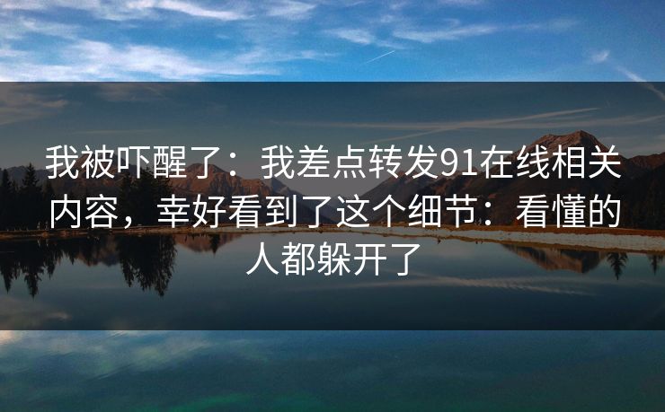 我被吓醒了：我差点转发91在线相关内容，幸好看到了这个细节：看懂的人都躲开了