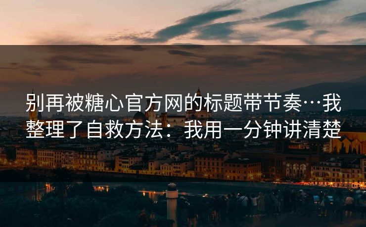别再被糖心官方网的标题带节奏…我整理了自救方法：我用一分钟讲清楚