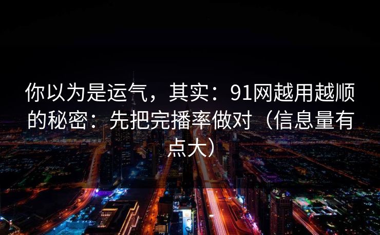 你以为是运气，其实：91网越用越顺的秘密：先把完播率做对（信息量有点大）
