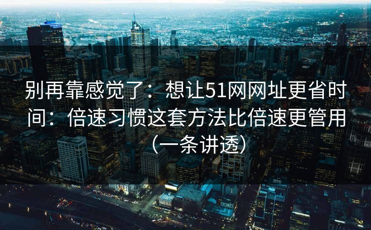 别再靠感觉了：想让51网网址更省时间：倍速习惯这套方法比倍速更管用（一条讲透）