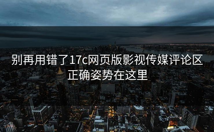 别再用错了17c网页版影视传媒评论区正确姿势在这里