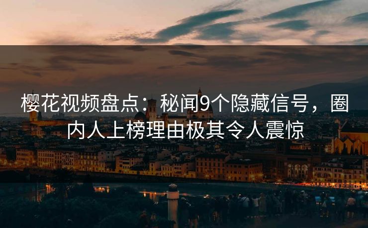 樱花视频盘点：秘闻9个隐藏信号，圈内人上榜理由极其令人震惊