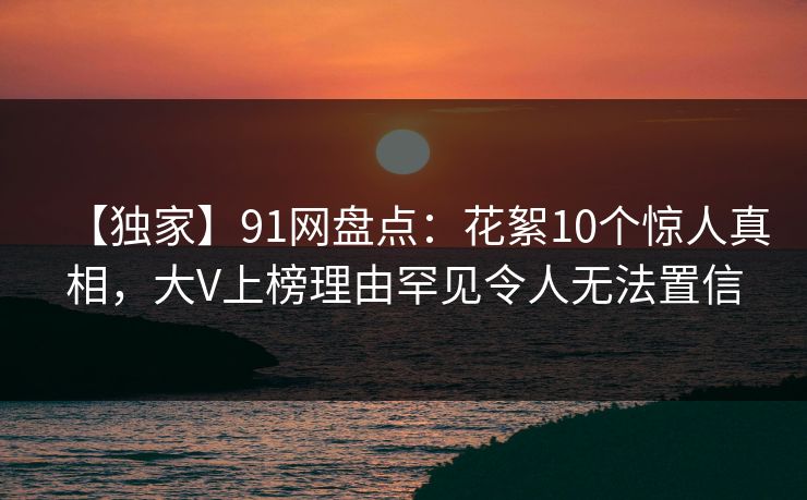 【独家】91网盘点：花絮10个惊人真相，大V上榜理由罕见令人无法置信