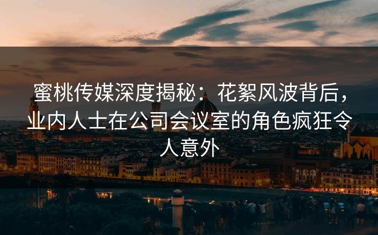 蜜桃传媒深度揭秘：花絮风波背后，业内人士在公司会议室的角色疯狂令人意外