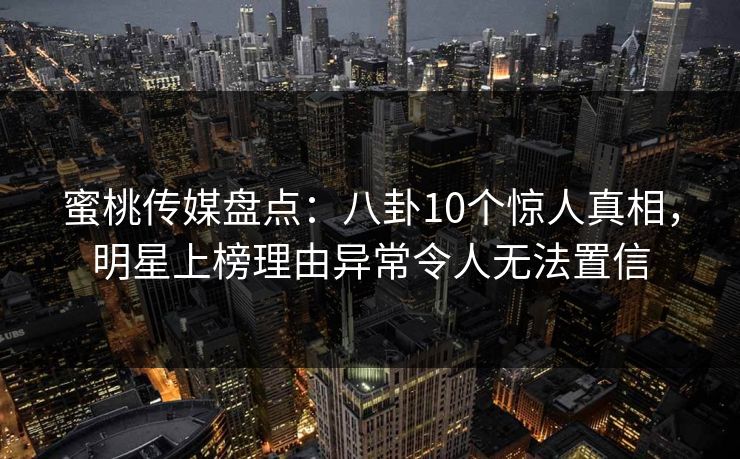 蜜桃传媒盘点：八卦10个惊人真相，明星上榜理由异常令人无法置信