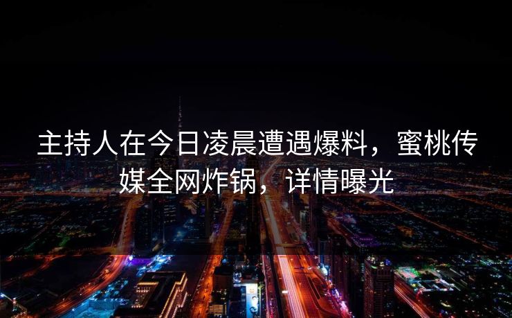 主持人在今日凌晨遭遇爆料，蜜桃传媒全网炸锅，详情曝光