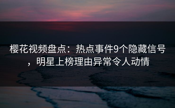 樱花视频盘点：热点事件9个隐藏信号，明星上榜理由异常令人动情