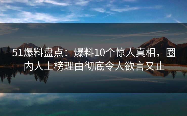 51爆料盘点：爆料10个惊人真相，圈内人上榜理由彻底令人欲言又止