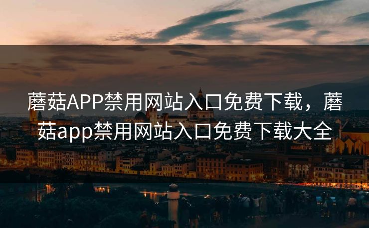 蘑菇APP禁用网站入口免费下载，蘑菇app禁用网站入口免费下载大全