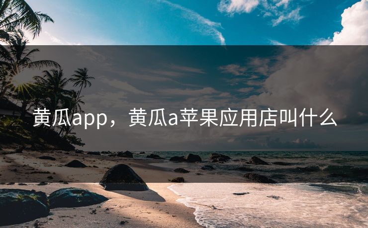 黄瓜app,黄瓜a苹果应用店叫什么