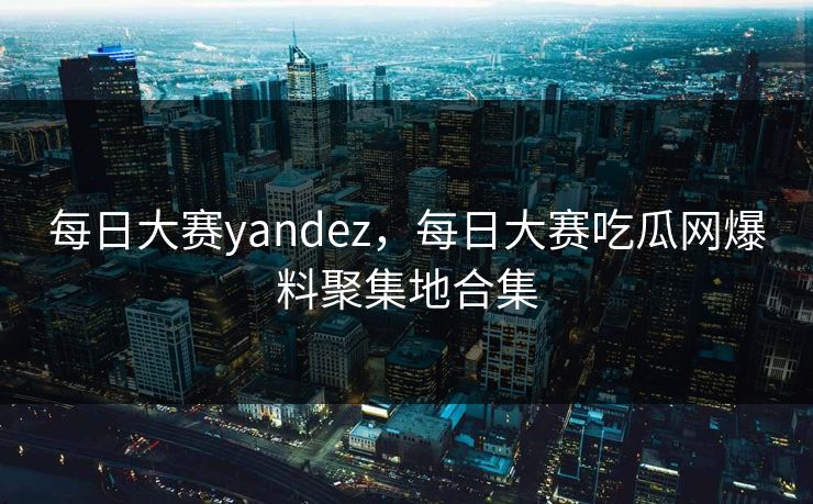 每日大赛yandez,每日大赛吃瓜网爆料聚集地合集