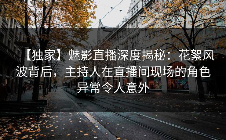【独家】魅影直播深度揭秘：花絮风波背后，主持人在直播间现场的角色异常令人意外